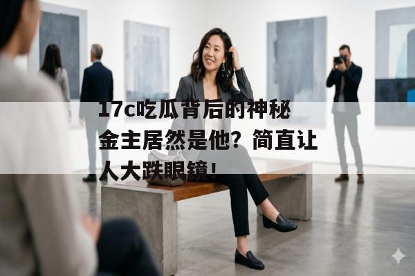 17c吃瓜背后的神秘金主居然是他?简直让人大跌眼镜!