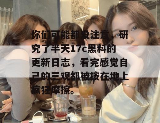 你们可能都没注意,研究了半天17c黑料的更新日志,看完感觉自己的三观都被按在地上疯狂摩擦。