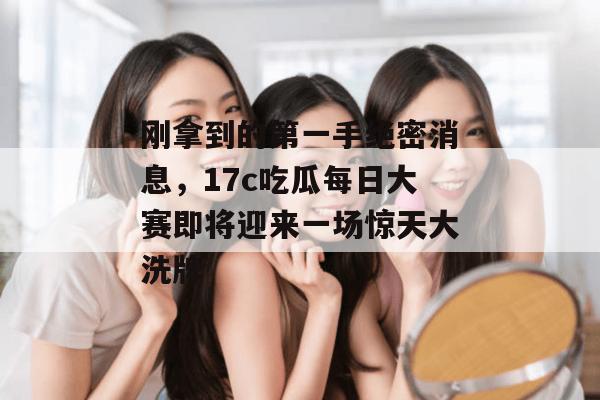刚拿到的第一手绝密消息,17c吃瓜每日大赛即将迎来一场惊天大洗牌