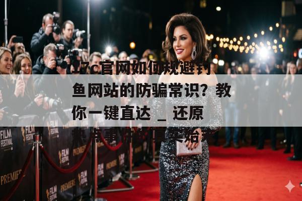17c官网如何规避钓鱼网站的防骗常识?教你一键直达 _ 还原热点事件的真实始末