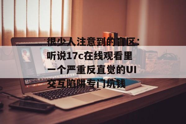很少人注意到的盲区:听说17c在线观看里一个严重反直觉的UI交互陷阱专门坑钱