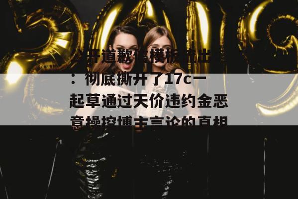 公开道歉信模板流出：：彻底撕开了17c一起草通过天价违约金恶意操控博主言论的真相。