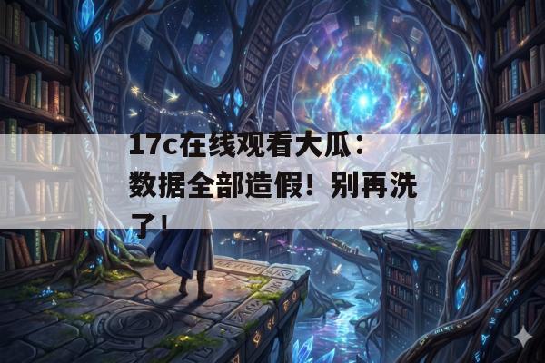 17c在线观看大瓜:数据全部造假!别再洗了!