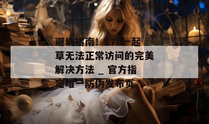 避坑指南！17c一起草无法正常访问的完美解决方法 _ 官方指定唯一防伪发布页