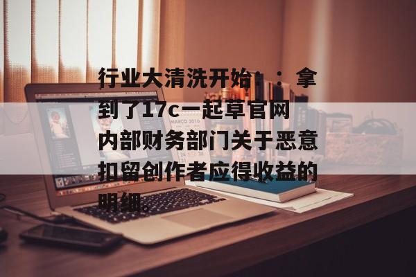 行业大清洗开始::拿到了17c一起草官网内部财务部门关于恶意扣留创作者应得收益的明细。