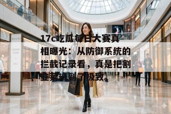 17c吃瓜每日大赛真相曝光:从防御系统的拦截记录看,真是把割韭菜玩到了极致。